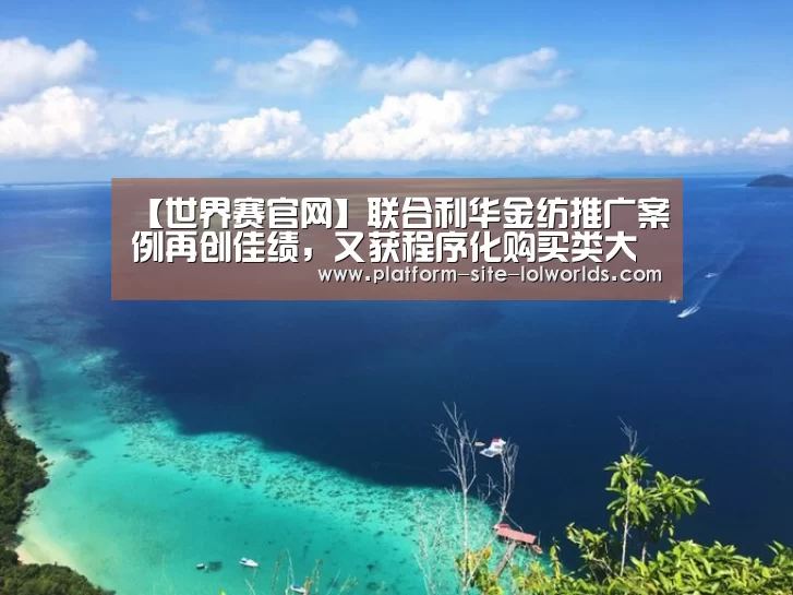 【世界赛官网】联合利华金纺推广案例再创佳绩,又获程序化购买类大奖!(图1) 全球总决赛官网