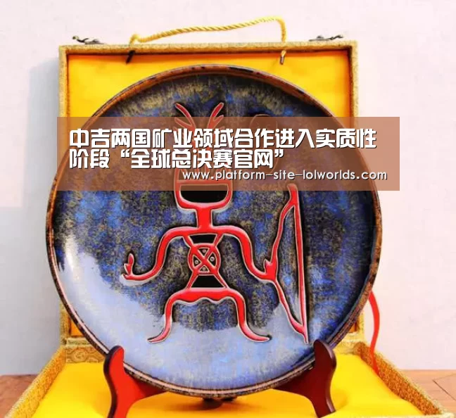 中吉两国矿业领域合作进入实质性阶段“全球总决赛官网”(图1) 英雄联盟世界赛