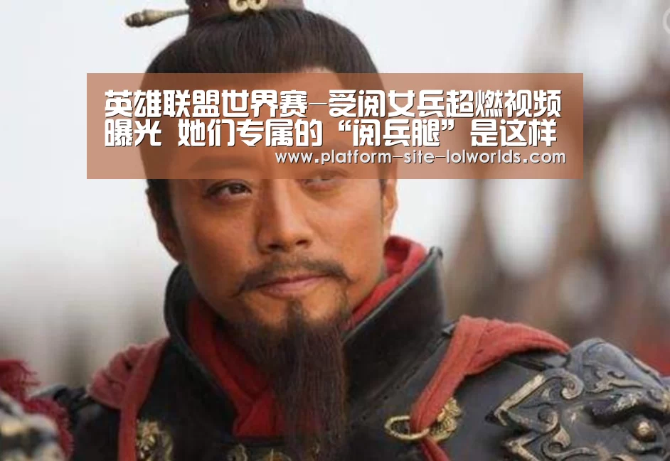 英雄联盟世界赛-受阅女兵超燃视频曝光 她们专属的“阅兵腿”是这样(图2) 世界赛官网